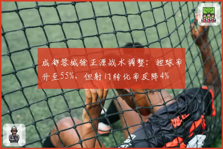 成都蓉城徐正源战术调整：控球率升至55%，但射门转化率反降4%