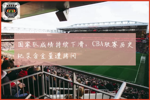 国家队成绩持续下滑，CBA联赛历史纪录含金量遭拷问