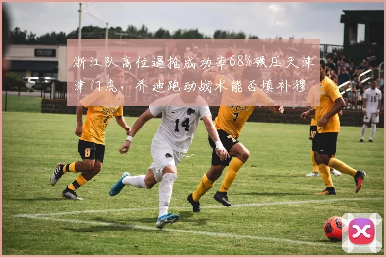 浙江队高位逼抢成功率68%碾压天津津门虎，乔迪跑动战术能否填补穆谢奎离队空缺？