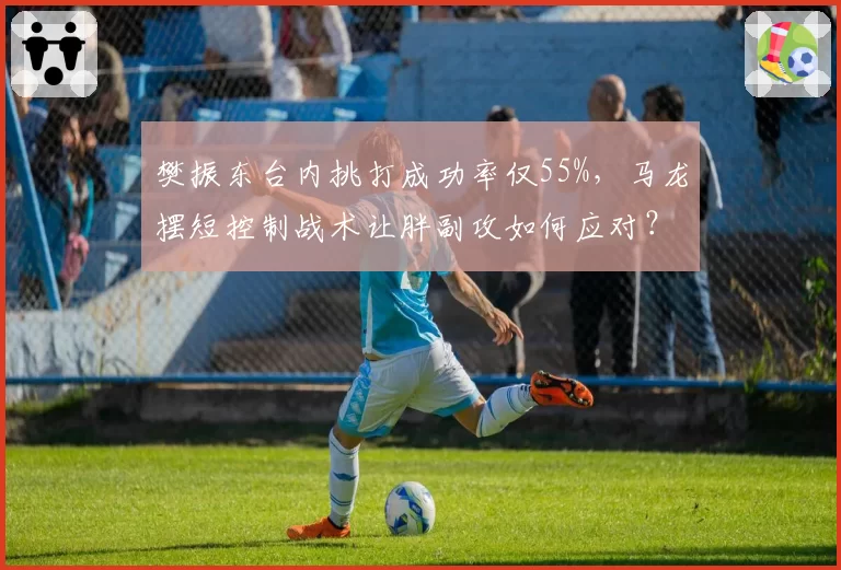 樊振东台内挑打成功率仅55%,马龙摆短控制战术让胖副攻如何应对?