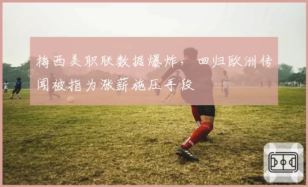 梅西美职联数据爆炸,回归欧洲传闻被指为涨薪施压手段