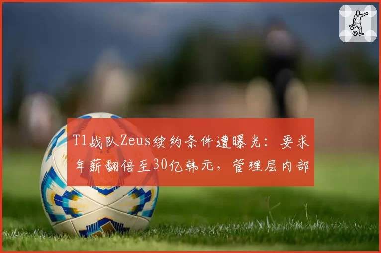 T1战队Zeus续约条件遭曝光:要求年薪翻倍至30亿韩元,管理层内部矛盾激化