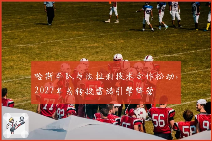 哈斯车队与法拉利技术合作松动，2027年或转投雷诺引擎阵营