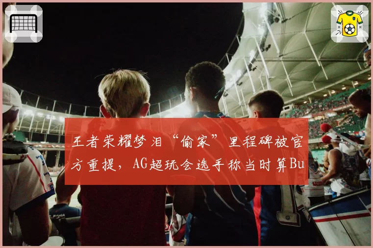 王者荣耀梦泪“偷家”里程碑被官方重提，AG超玩会选手称当时算Bug