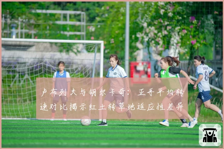 卢布列夫与胡尔卡奇：正手平均转速对比揭示红土转草地适应性差异