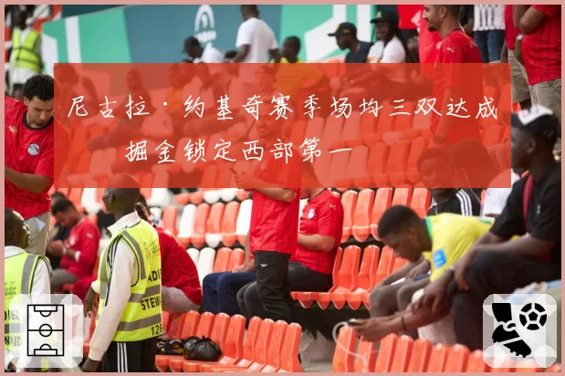尼古拉·约基奇赛季场均三双达成，掘金锁定西部第一