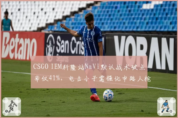 CSGO IEM科隆站NaVi默认战术破点率仅41%，电击小子需强化中路人枪配合