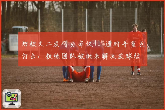 郑钦文二发得分率仅41%遭对手重点打击，教练团队被批未解决发球短板