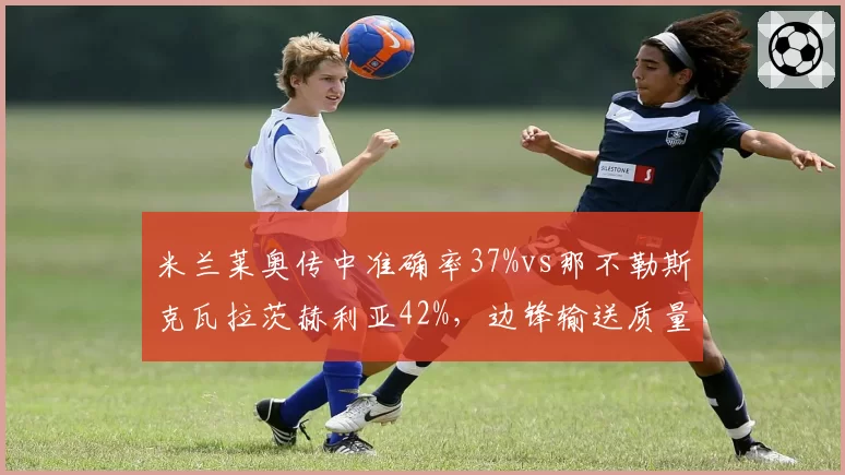 米兰莱奥传中准确率37%vs那不勒斯克瓦拉茨赫利亚42%,边锋输送质量影响中锋火力