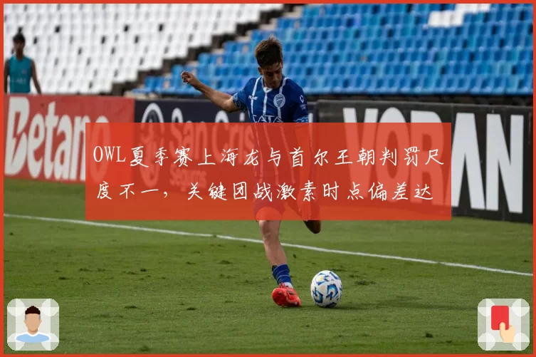 OWL夏季赛上海龙与首尔王朝判罚尺度不一，关键团战激素时点偏差达3秒