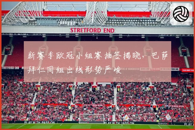 新赛季欧冠小组赛抽签揭晓,巴萨拜仁同组出线形势严峻