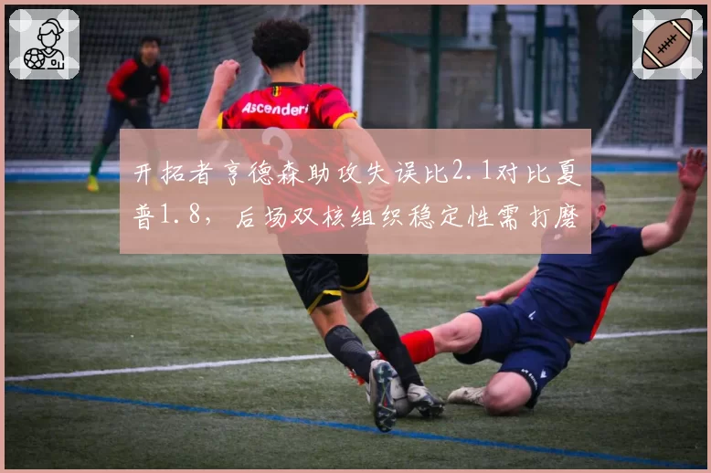 开拓者亨德森助攻失误比2.1对比夏普1.8,后场双核组织稳定性需打磨