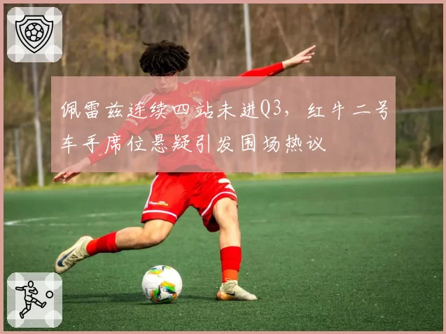 佩雷兹连续四站未进Q3，红牛二号车手席位悬疑引发围场热议