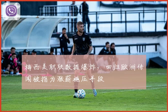 梅西美职联数据爆炸，回归欧洲传闻被指为涨薪施压手段