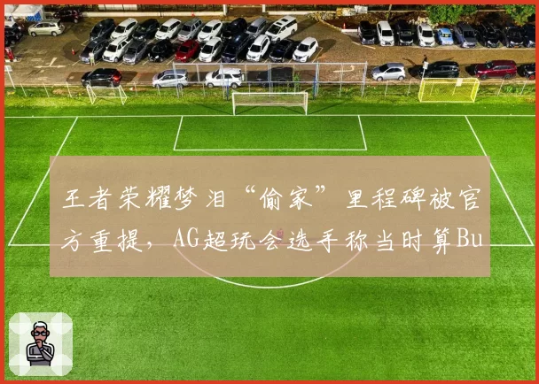 王者荣耀梦泪“偷家”里程碑被官方重提,AG超玩会选手称当时算Bug