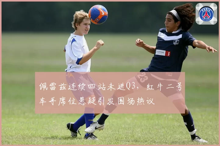 佩雷兹连续四站未进Q3,红牛二号车手席位悬疑引发围场热议