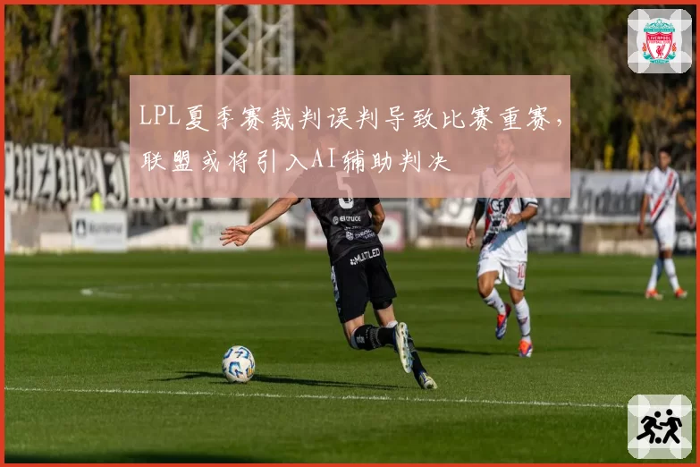 LPL夏季赛裁判误判导致比赛重赛,联盟或将引入AI辅助判决