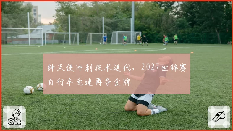 钟天使冲刺技术迭代,2027世锦赛自行车竞速再争金牌