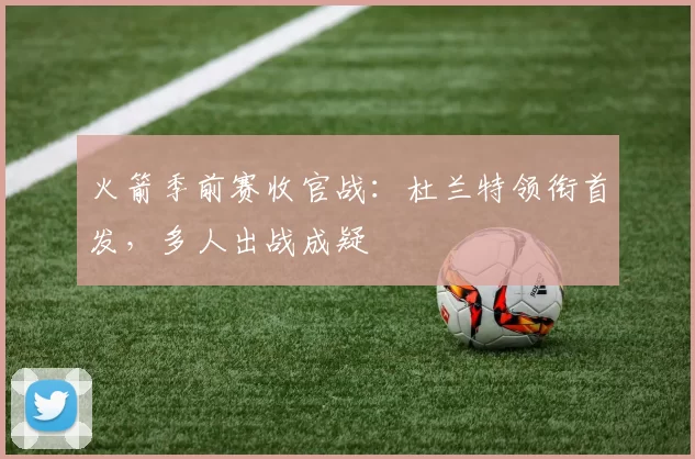 火箭季前赛收官战：杜兰特领衔首发，多人出战成疑