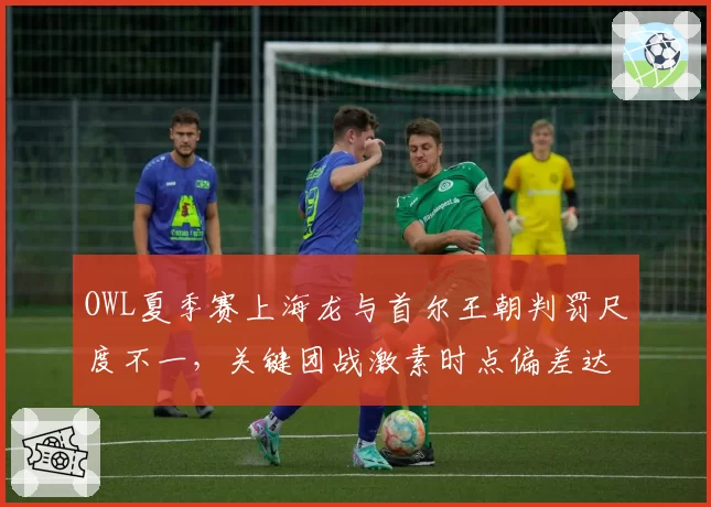 OWL夏季赛上海龙与首尔王朝判罚尺度不一,关键团战激素时点偏差达3秒