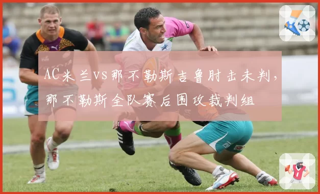 AC米兰vs那不勒斯吉鲁肘击未判,那不勒斯全队赛后围攻裁判组