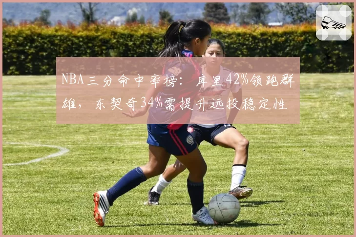 NBA三分命中率榜:库里42%领跑群雄,东契奇34%需提升远投稳定性