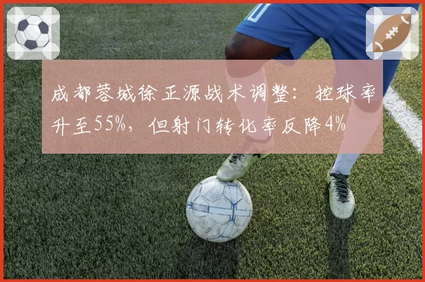 成都蓉城徐正源战术调整：控球率升至55%，但射门转化率反降4%