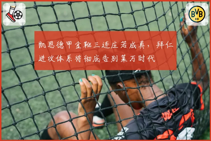 凯恩德甲金靴三连庄若成真，拜仁进攻体系将彻底告别莱万时代