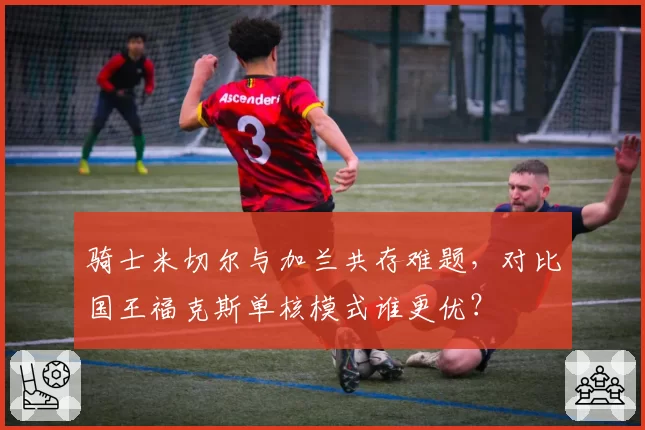 骑士米切尔与加兰共存难题,对比国王福克斯单核模式谁更优?