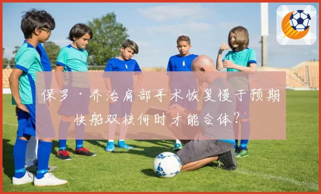 保罗·乔治肩部手术恢复慢于预期,快船双核何时才能合体?