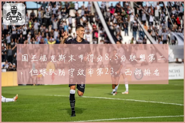 国王福克斯末节得分8.5分联盟第二，但球队防守效率第23，西部排名为何难进前六