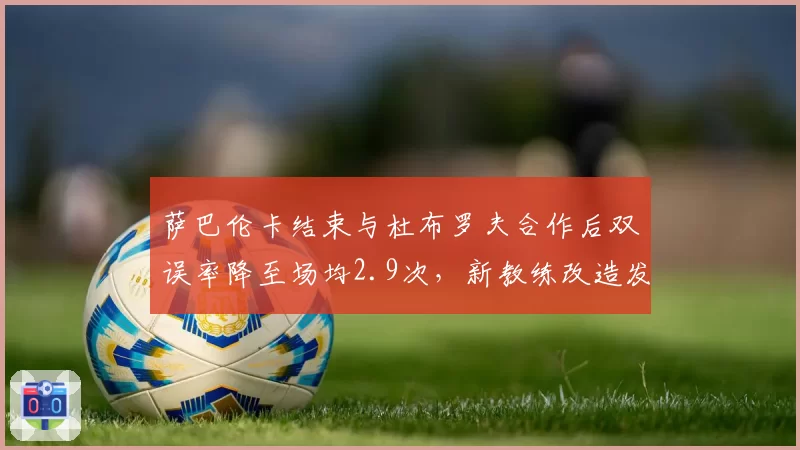 萨巴伦卡结束与杜布罗夫合作后双误率降至场均2.9次，新教练改造发球动作成功