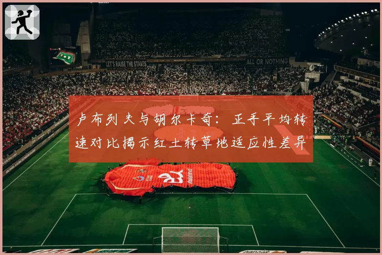 卢布列夫与胡尔卡奇：正手平均转速对比揭示红土转草地适应性差异