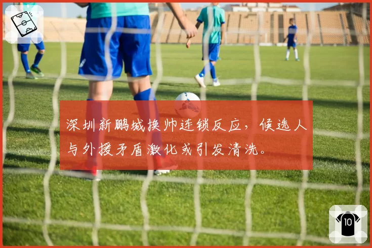 深圳新鹏城换帅连锁反应，候选人与外援矛盾激化或引发清洗。