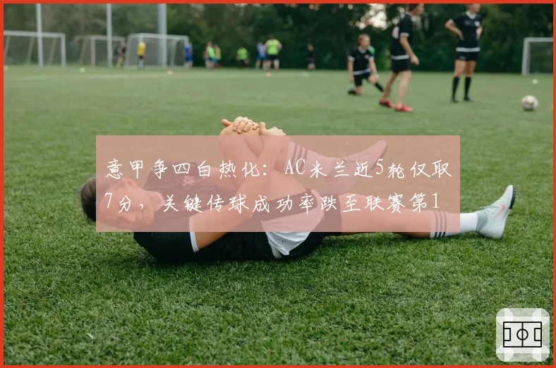 意甲争四白热化：AC米兰近5轮仅取7分，关键传球成功率跌至联赛第12