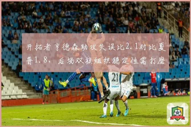 开拓者亨德森助攻失误比2.1对比夏普1.8，后场双核组织稳定性需打磨