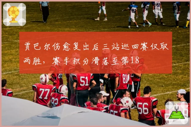 贾巴尔伤愈复出后三站巡回赛仅取两胜,赛季积分滑落至第18