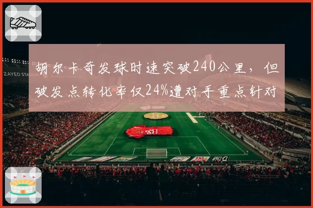 胡尔卡奇发球时速突破240公里，但破发点转化率仅24%遭对手重点针对