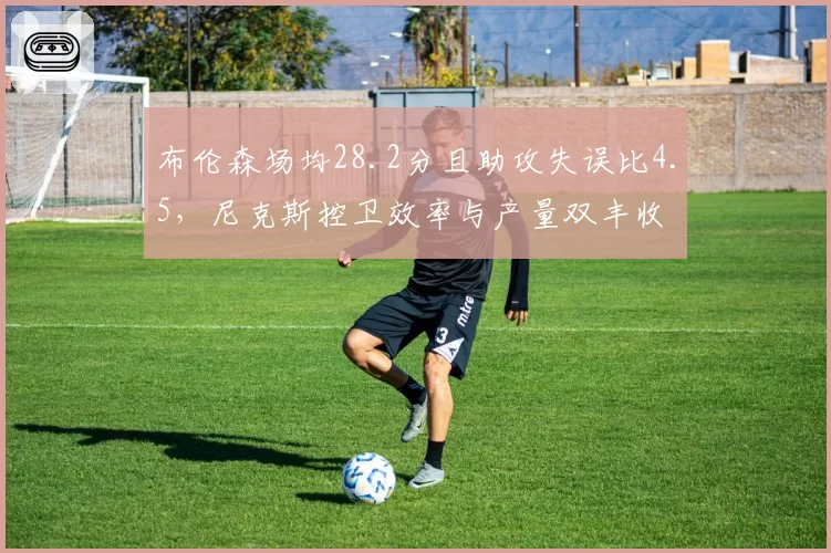 布伦森场均28.2分且助攻失误比4.5,尼克斯控卫效率与产量双丰收