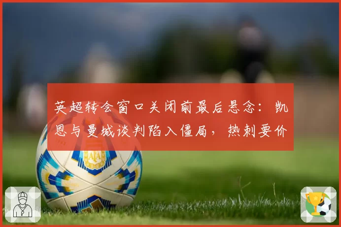 英超转会窗口关闭前最后悬念:凯恩与曼城谈判陷入僵局,热刺要价1.5亿镑