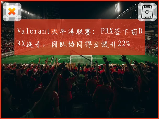 Valorant太平洋联赛：PRX签下前DRX选手，团队协同得分提升22%