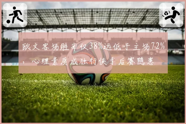 欧文客场胜率仅38%远低于主场72%，心理素质成独行侠季后赛隐患