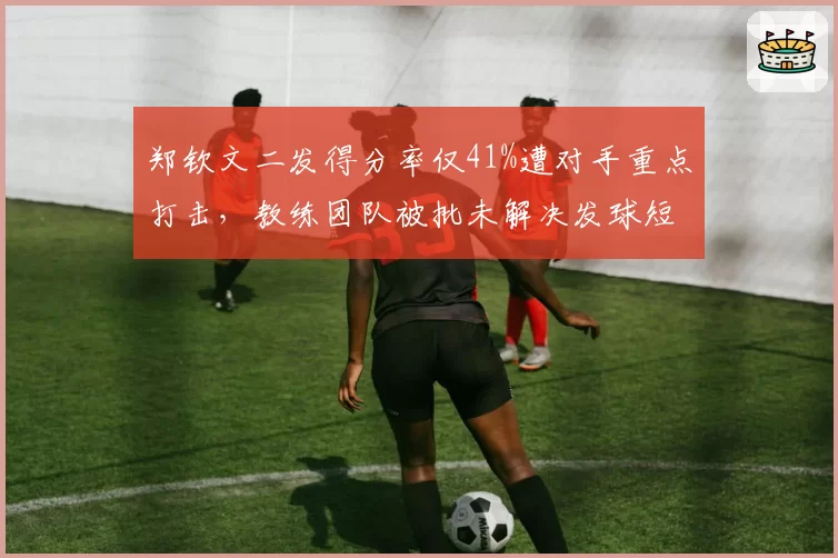 郑钦文二发得分率仅41%遭对手重点打击,教练团队被批未解决发球短板