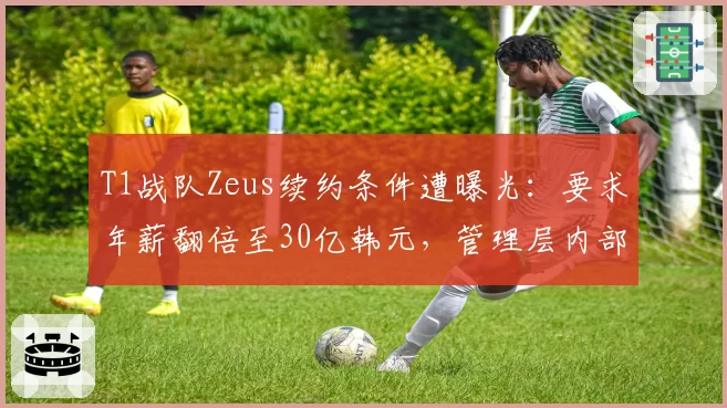 T1战队Zeus续约条件遭曝光：要求年薪翻倍至30亿韩元，管理层内部矛盾激化