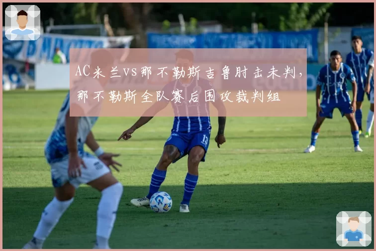 AC米兰vs那不勒斯吉鲁肘击未判，那不勒斯全队赛后围攻裁判组