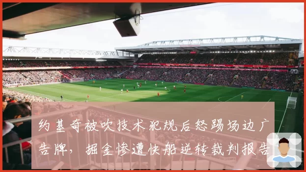 约基奇被吹技术犯规后怒踢场边广告牌，掘金惨遭快船逆转裁判报告承认漏判三分犯规