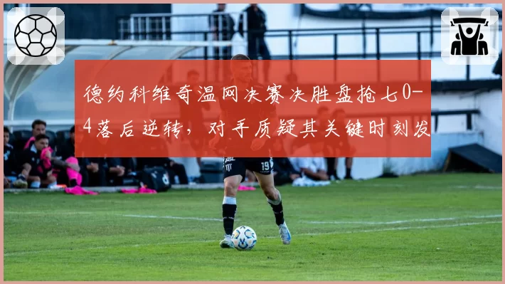 德约科维奇温网决赛决胜盘抢七0-4落后逆转，对手质疑其关键时刻发球时速数据异常